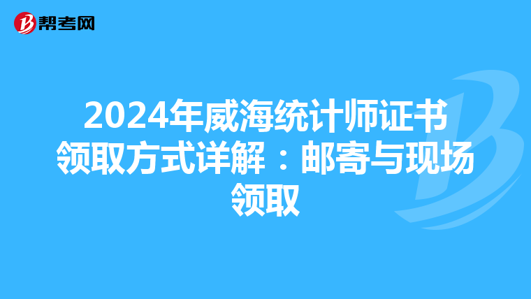 2024年威海统计师证书领取方式详解：邮寄与现场领取