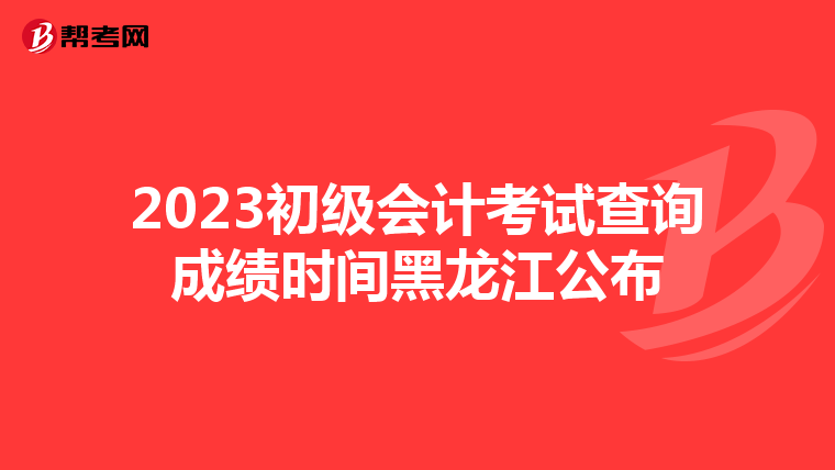 2023初级会计考试查询成绩时间黑龙江公布