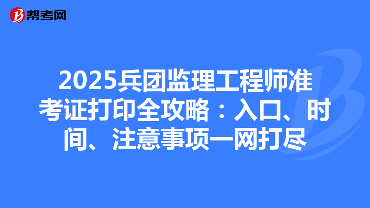 2025兵团监理工程师准考证打印全攻略：入口、时间、注意事项一网打尽