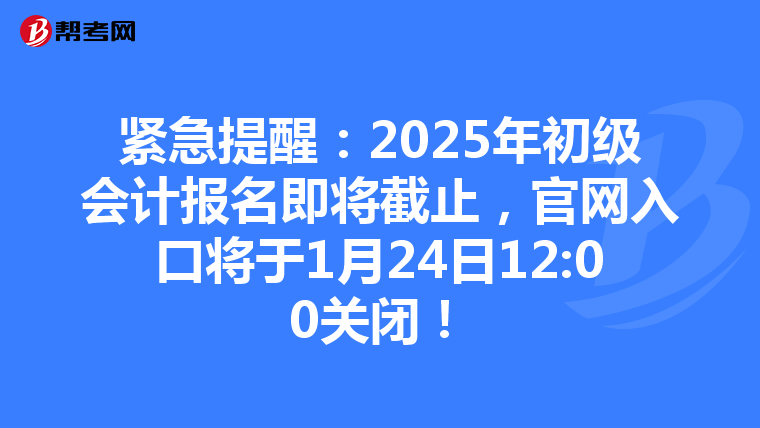 紧急提醒：2025年初级会计报名即将截止，官网入口将于1月24日12:00关闭！