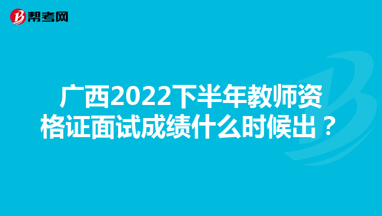 广西2022下半年教师资格证面试成绩什么时候出?