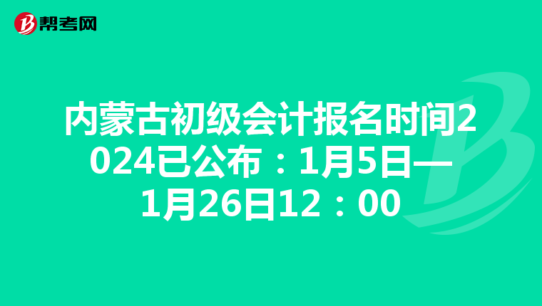 内蒙古初级会计报名时间2024已公布：1月5日—1月26日12：00