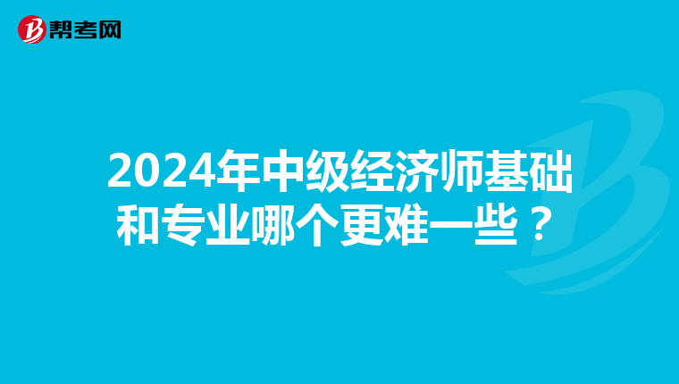 2024年中级经济师基础和专业哪个更难一些？