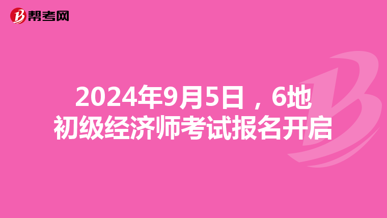 2024年9月5日，6地初级经济师考试报名开启