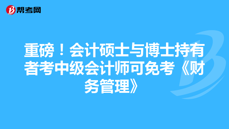 重磅！会计硕士与博士持有者考中级会计师可免考《财务管理》