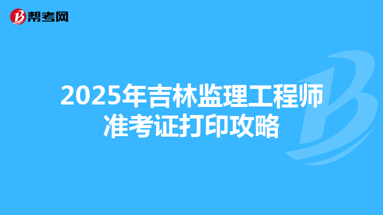 2025年吉林监理工程师准考证打印攻略