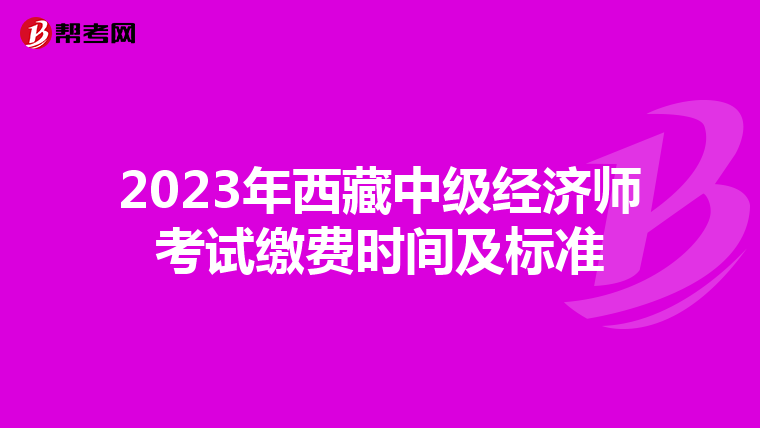 2023年西藏中級經(jīng)濟師考試?yán)U費時間及標(biāo)準(zhǔn)