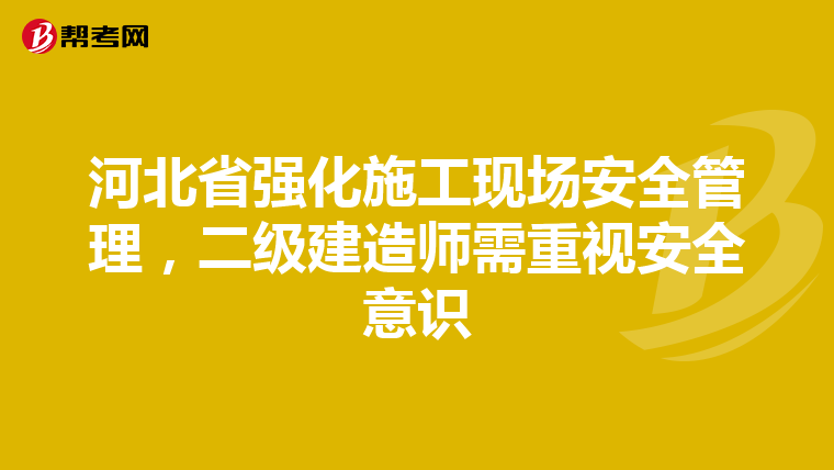 河北省强化施工现场安全管理，二级建造师需重视安全意识