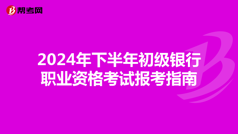 2024年下半年初级银行职业资格考试报考指南