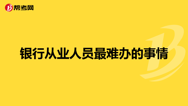 银行从业人员最难办的事情