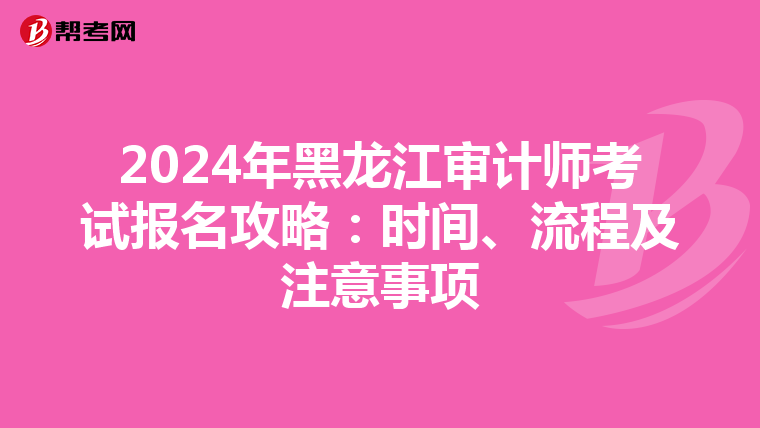 2024年黑龙江审计师考试报名攻略：时间、流程及注意事项