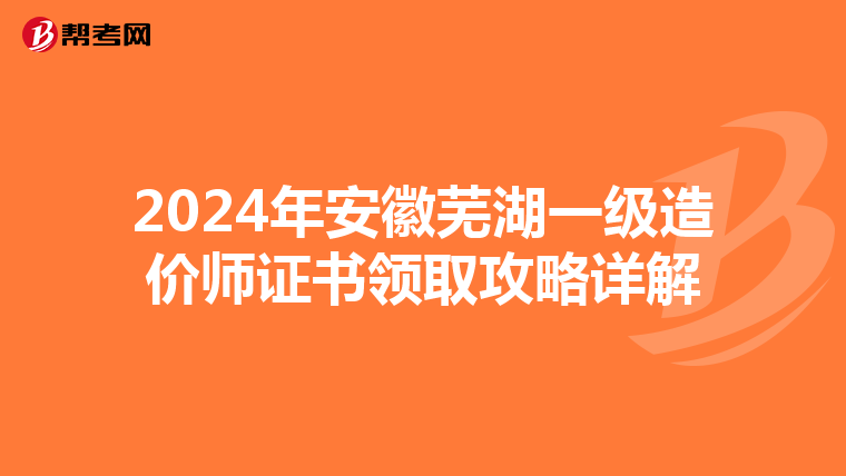 2024年安徽芜湖一级造价师证书领取攻略详解