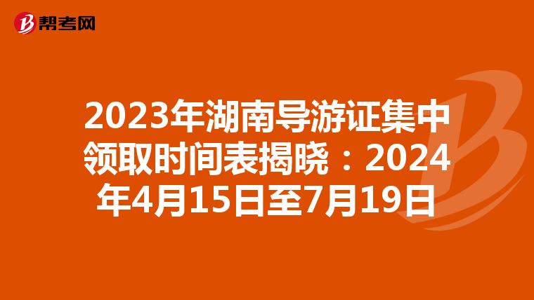 2023年湖南导游证集中领取时间表揭晓：2024年4月15日至7月19日