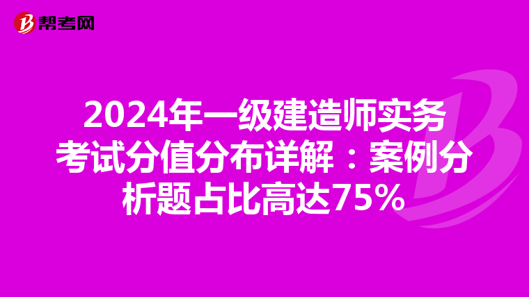 2024年一级建造师实务考试分值分布详解：案例分析题占比高达75%