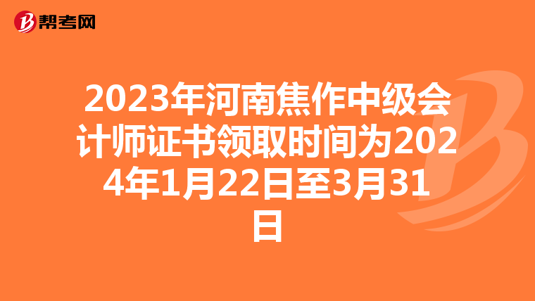 2023年河南焦作中级会计师证书领取时间为2024年1月22日至3月31日