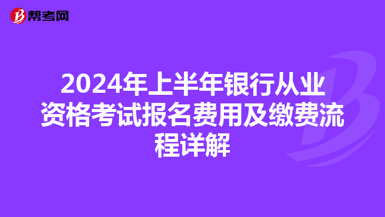 2024年上半年银行从业资格考试报名费用及缴费流程详解