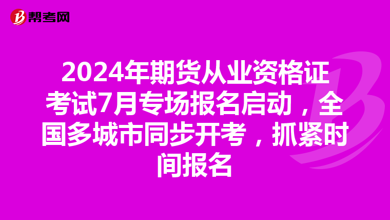 2024年期货从业资格证考试7月专场报名启动，全国多城市同步开考，抓紧时间报名
