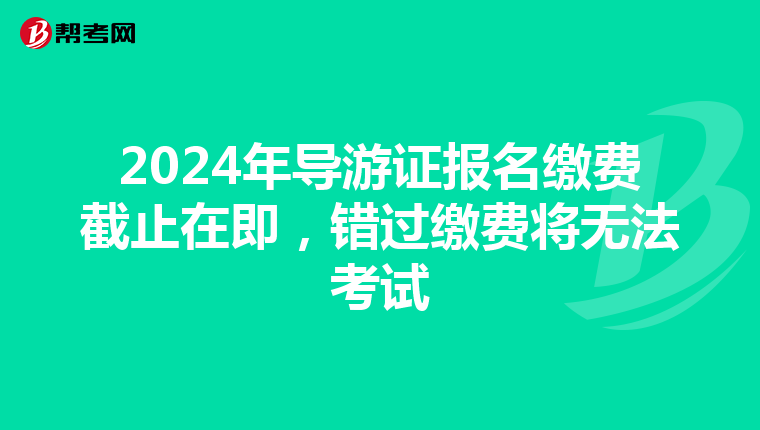 2024年导游证报名缴费截止在即，错过缴费将无法考试