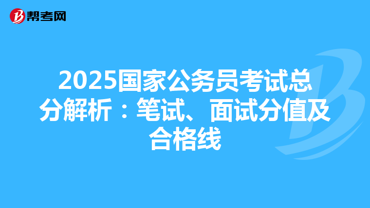 2025国家公务员考试总分解析：笔试、面试分值及合格线