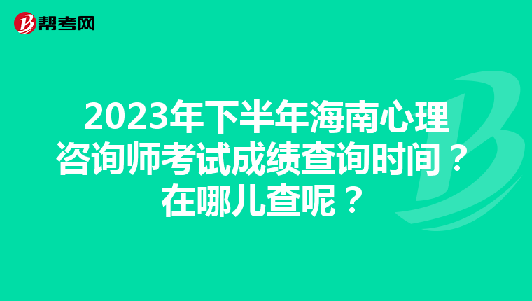 2023年下半年海南心理咨询师考试成绩查询时间？在哪儿查呢？