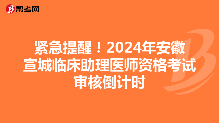 緊急提醒！2024年安徽宣城臨床助理醫師資格考試審核倒計時