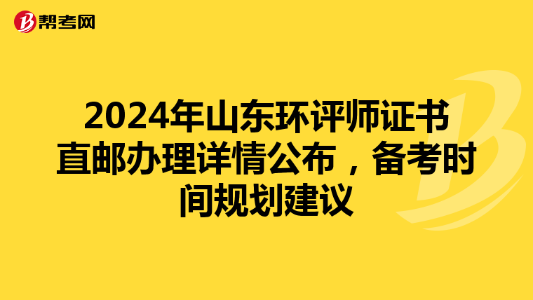 2024年山东环评师证书直邮办理详情公布，备考时间规划建议