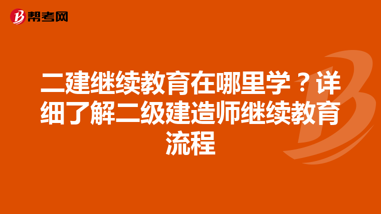 二建继续教育在哪里学?详细了解二级建造师继续教育流程