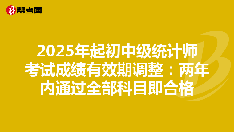 2025年起初中级统计师考试成绩有效期调整：两年内通过全部科目即合格