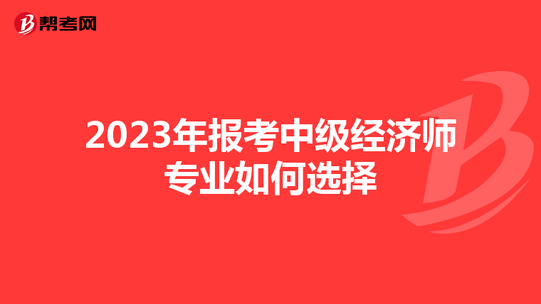 2023年报考中级经济师专业如何选择