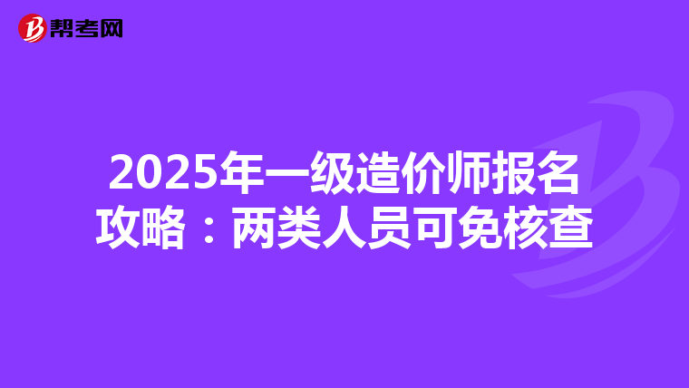 2025年一级造价师报名攻略：两类人员可免核查