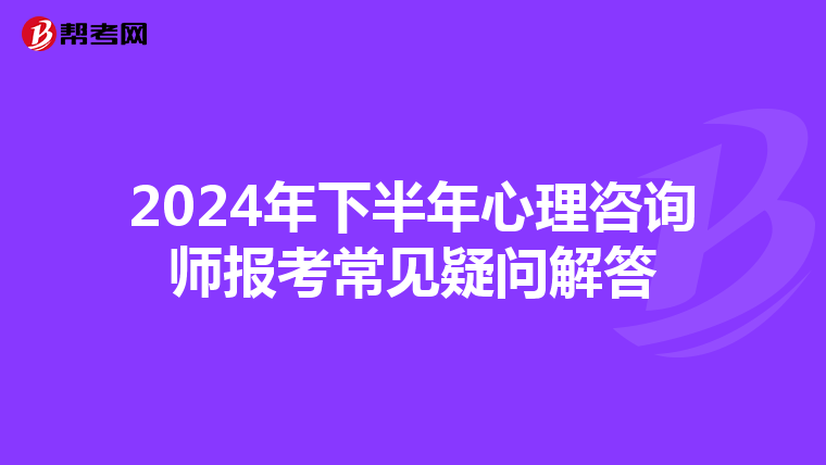 2024年下半年心理咨询师报考常见疑问解答