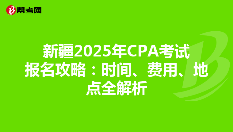 新疆2025年CPA考試報名攻略：時間、費用、地點全解析