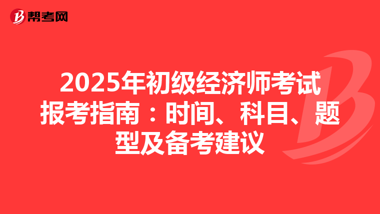 2025年初级经济师考试报考指南：时间、科目、题型及备考建议