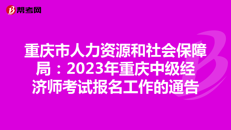 重庆市人力资源和社会保障局：2023年重庆中级经济师考试报名工作的通告