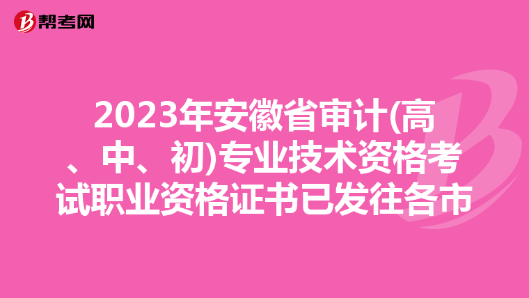 2023年安徽省审计(高、中、初)专业技术资格考试职业资格证书已发往各市