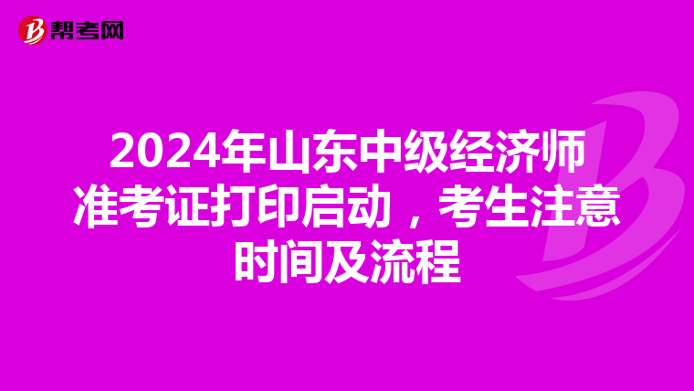 2024年山东中级经济师准考证打印启动，考生注意时间及流程