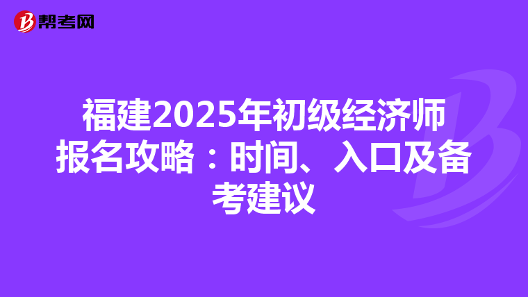 福建2025年初级经济师报名攻略：时间、入口及备考建议
