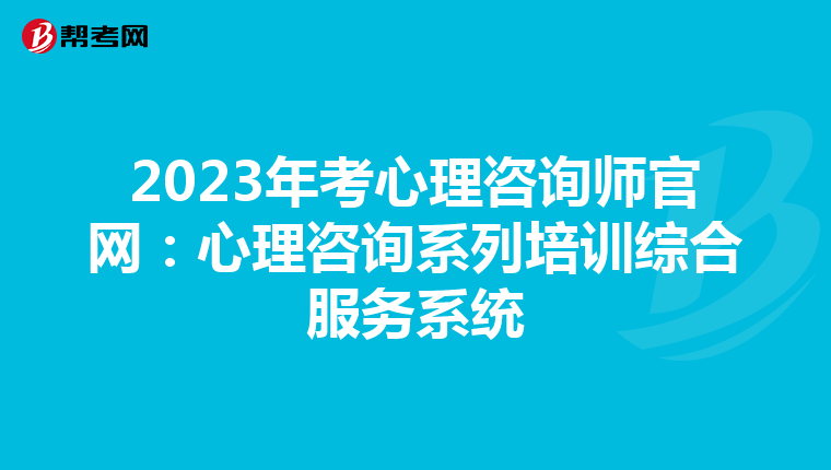 2023年考心理咨询师官网：心理咨询系列培训综合服务系统
