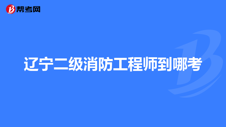 辽宁二级消防工程师到哪考