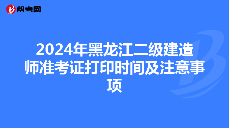 2024年黑龙江二级建造师准考证打印时间及注意事项