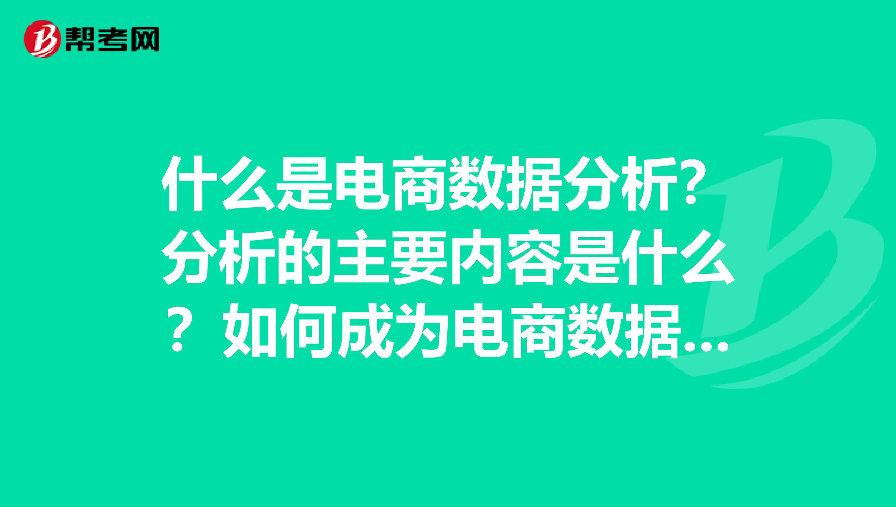 什么是电商数据分析？分析的主要内容是什么？如何成为电商数据分析师？越详细越好