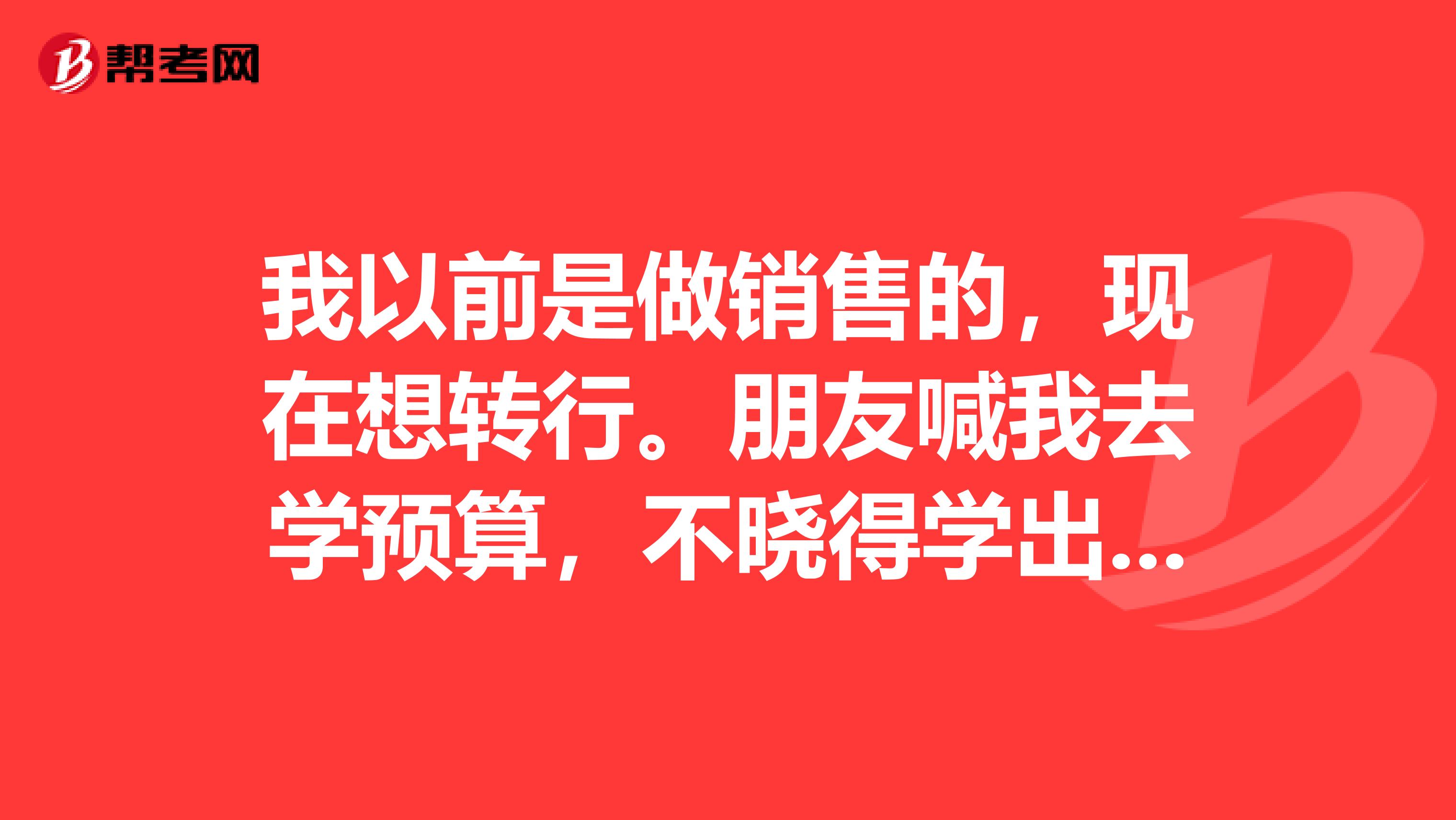 我以前是做銷售的，現在想轉行。朋友喊我去學預算，不曉得學出來好就業不？重慶哪里有培訓預算員的？