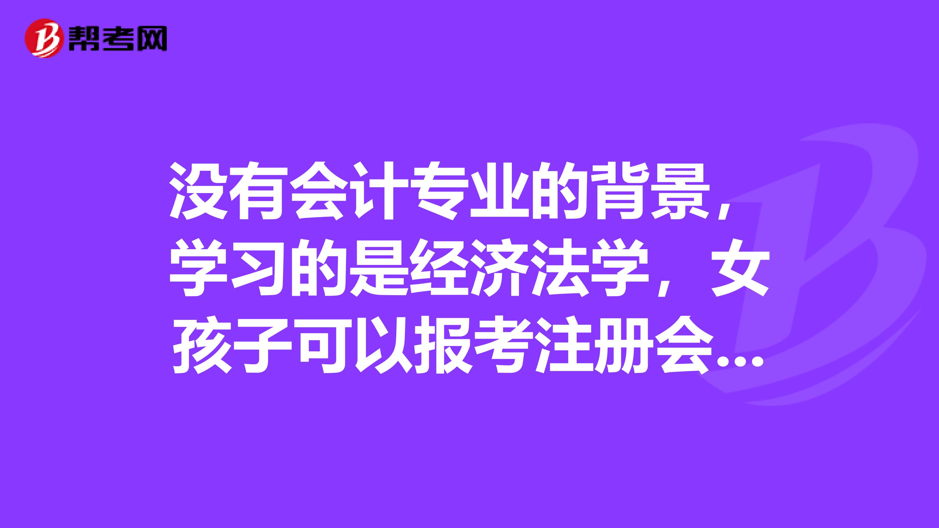 沒有會(huì)計(jì)專業(yè)的背景，學(xué)習(xí)的是經(jīng)濟(jì)法學(xué)，女孩子可以報(bào)考注冊(cè)會(huì)計(jì)師嗎？