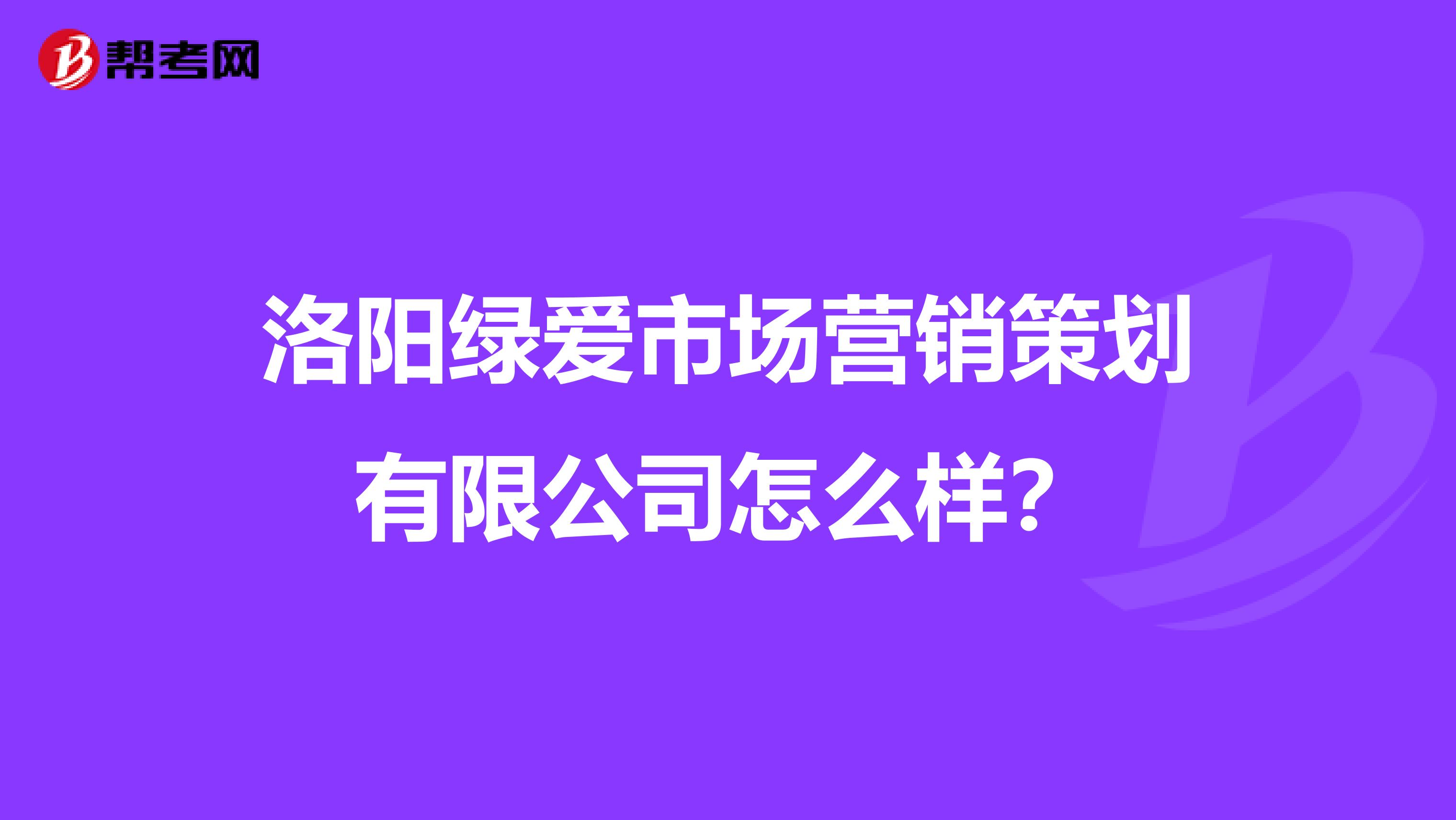 洛阳绿爱市场营销策划有限公司怎么样？