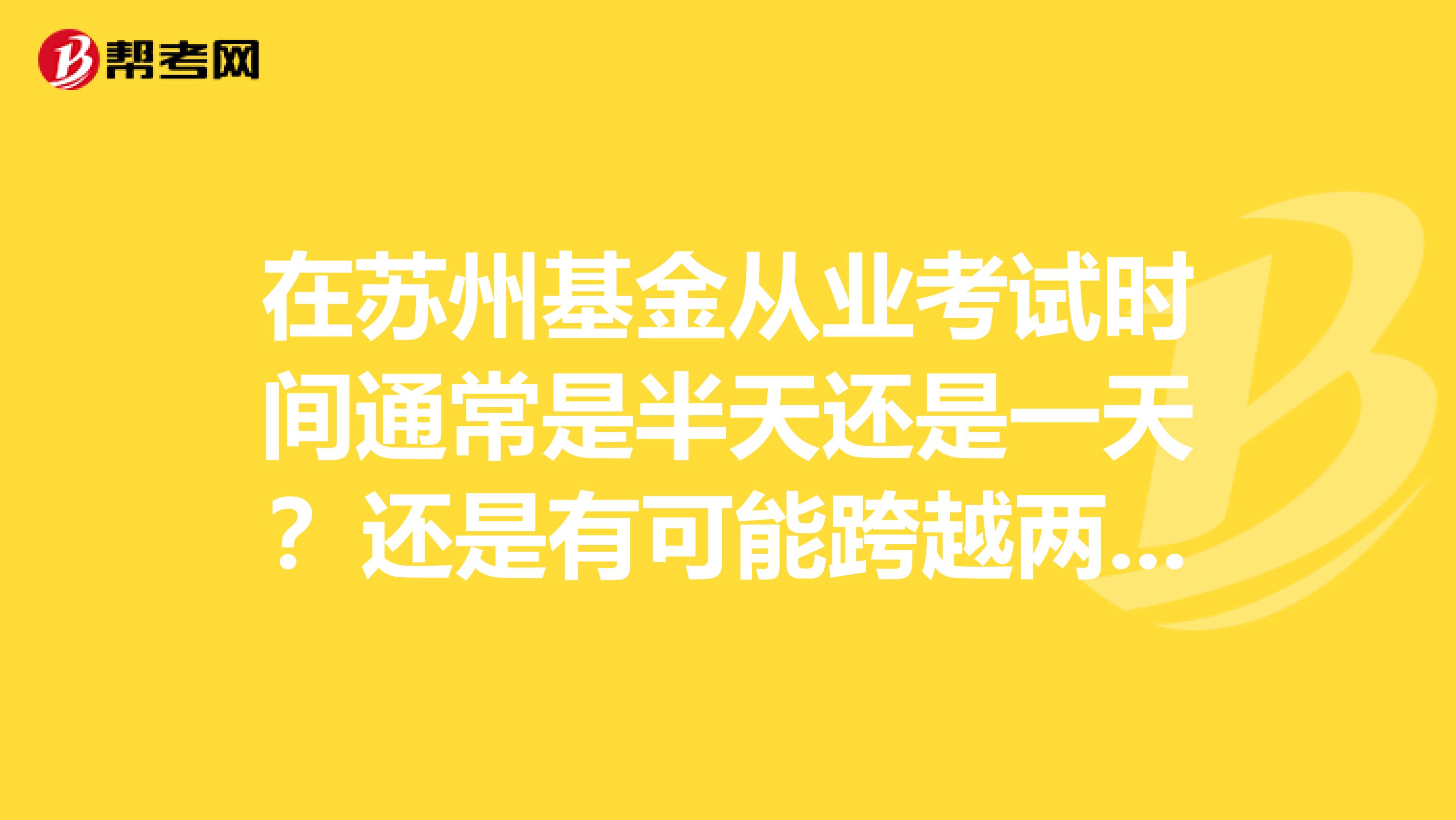 在苏州基金从业考试时间通常是半天还是一天?还是有可能跨越两天?
