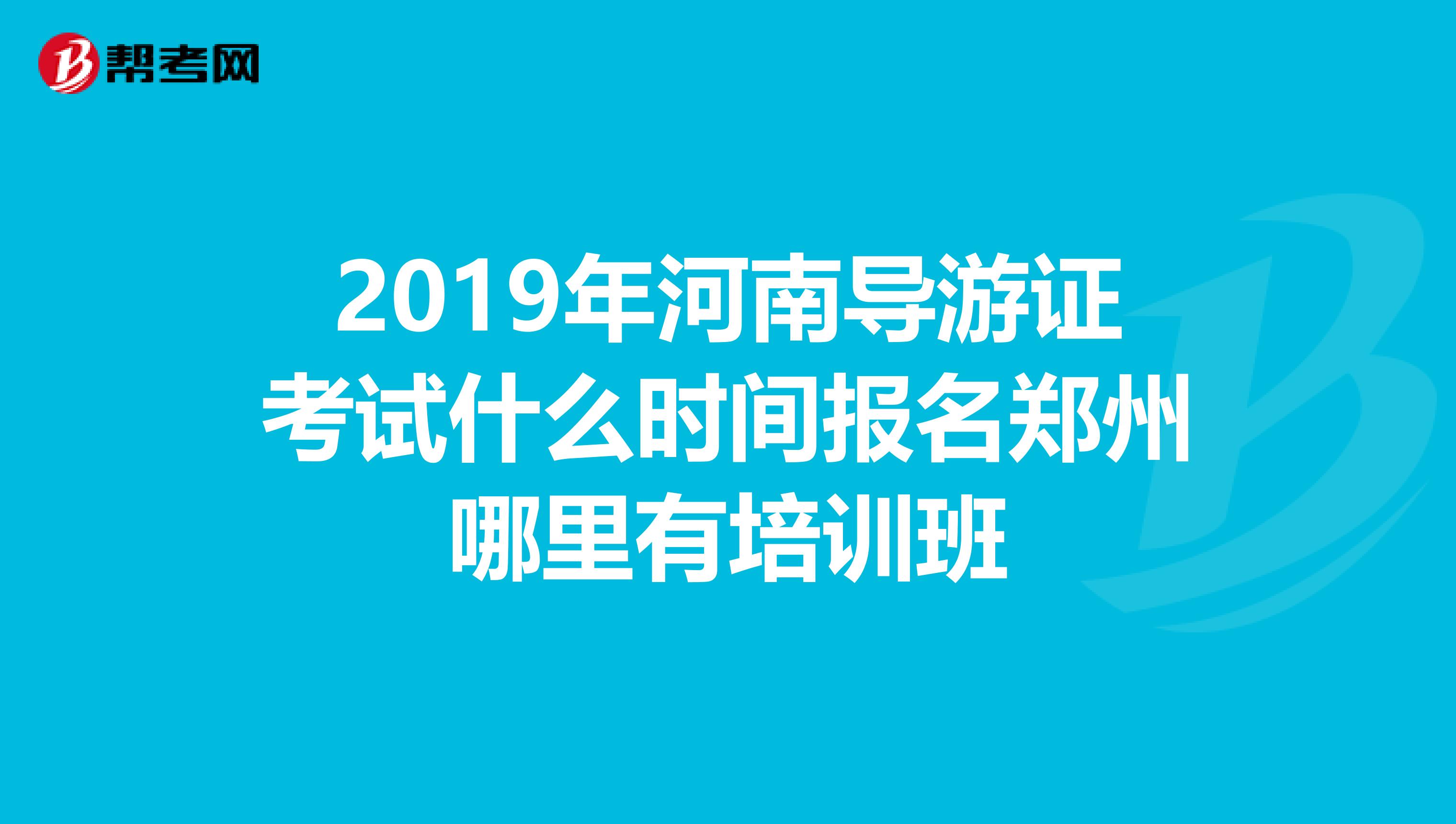 2019年河南导游证考试什么时间报名郑州哪里有培训班