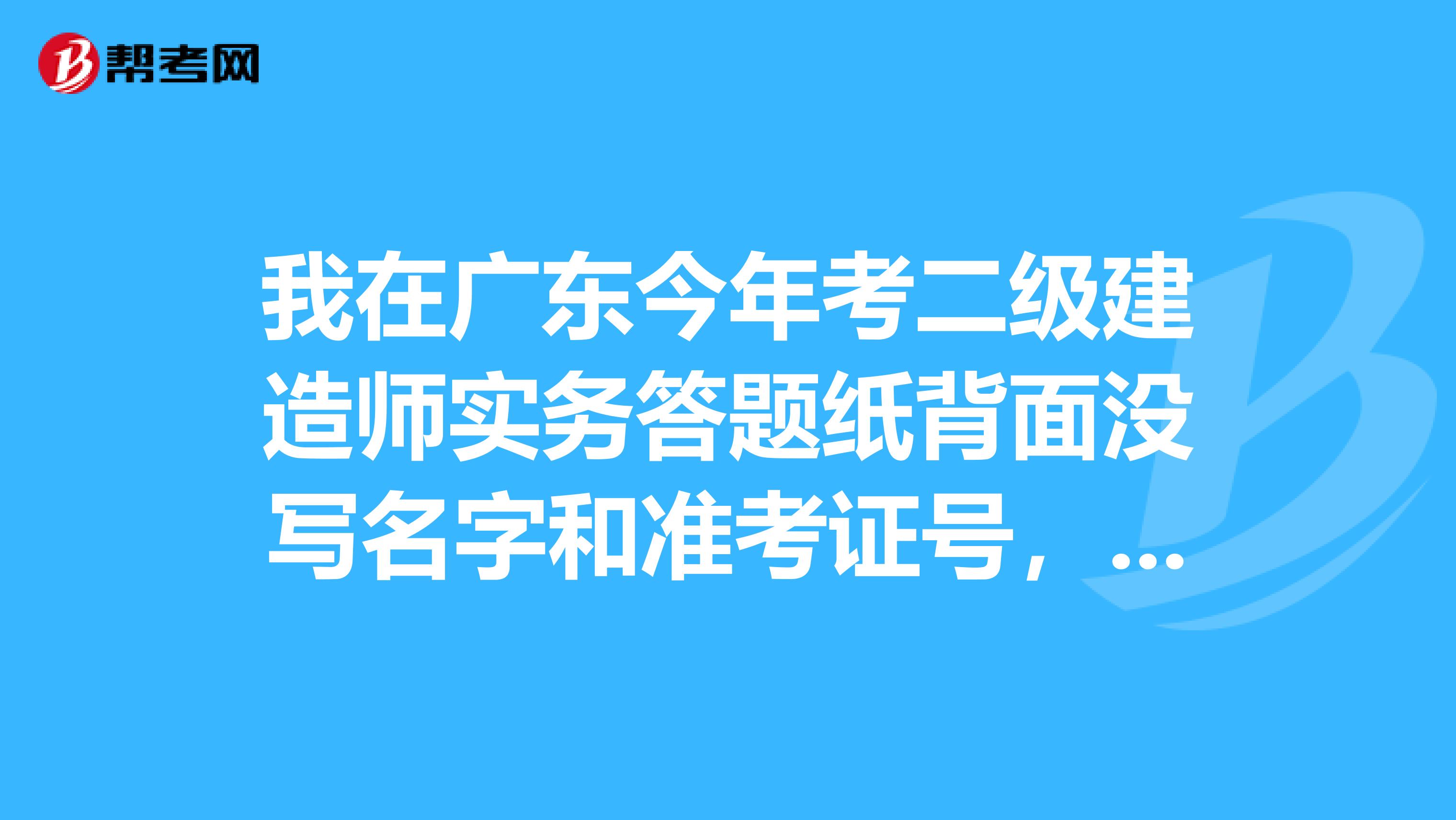 我在廣東今年考二級建造師實務答題紙背面沒寫名字和準考證號，會不會影響考試成績？