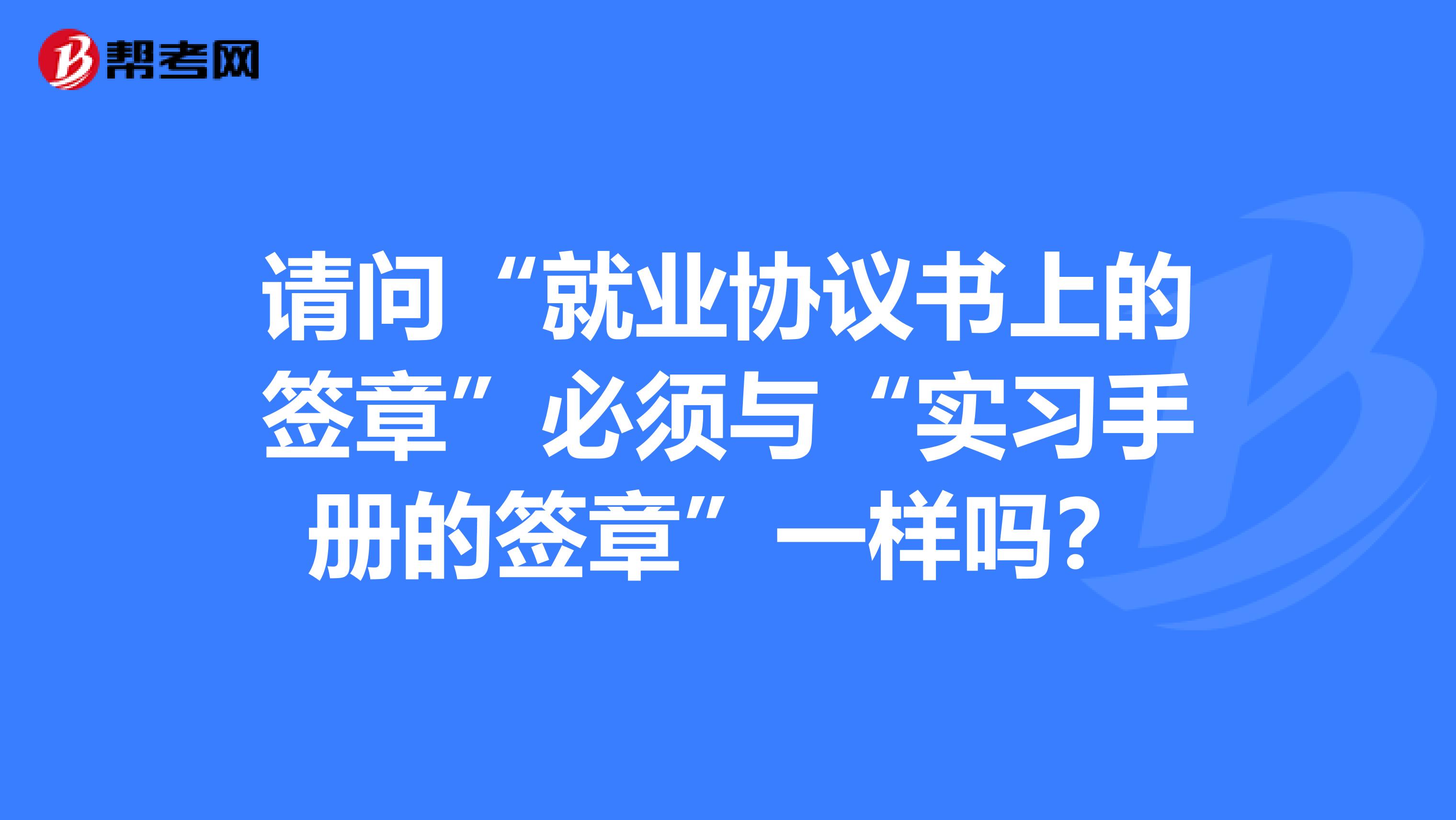 请问“就业协议书上的签章”必须与“实习手册的签章”一样吗?