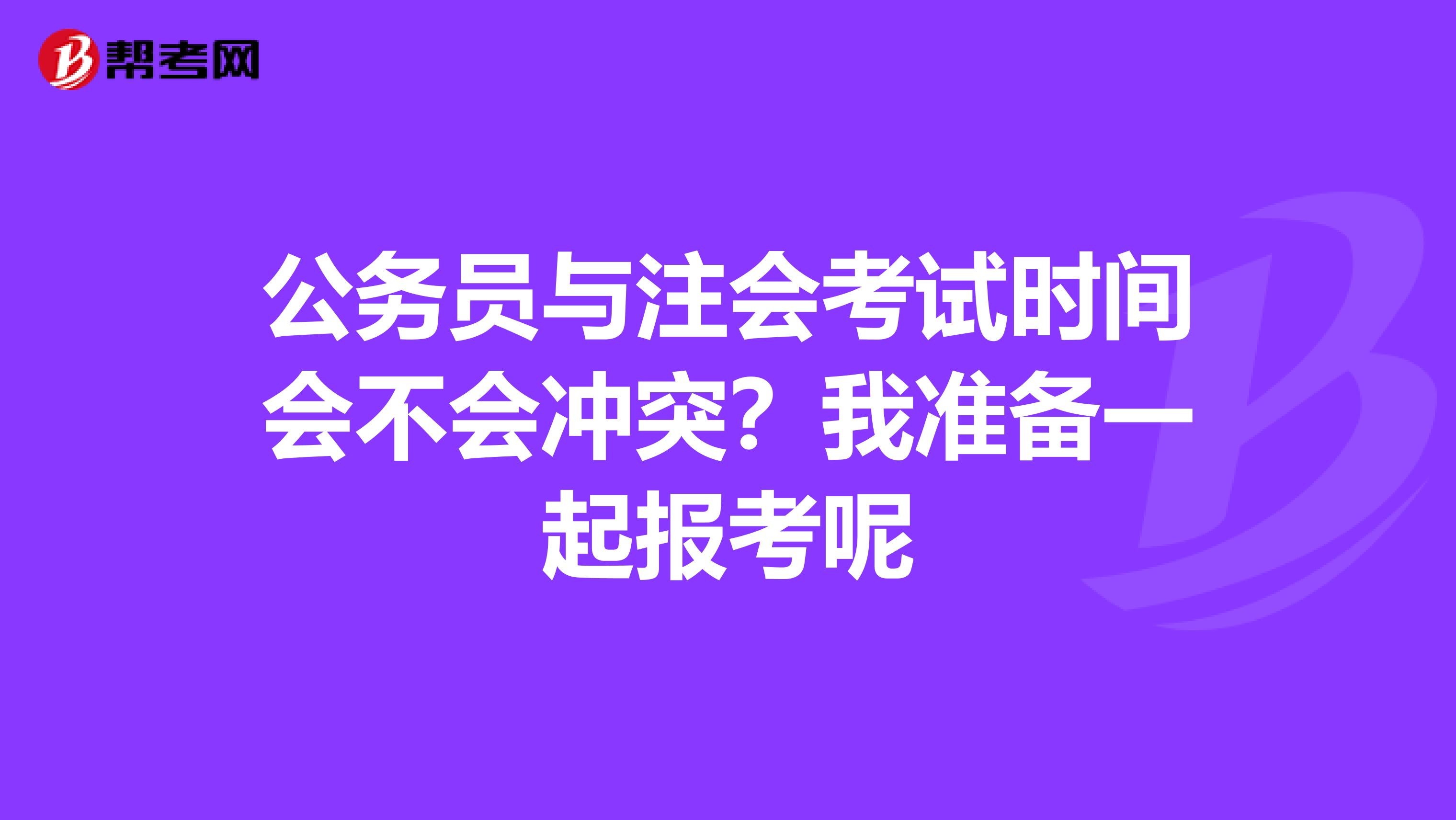 公务员与注会考试时间会不会冲突？我准备一起报考呢