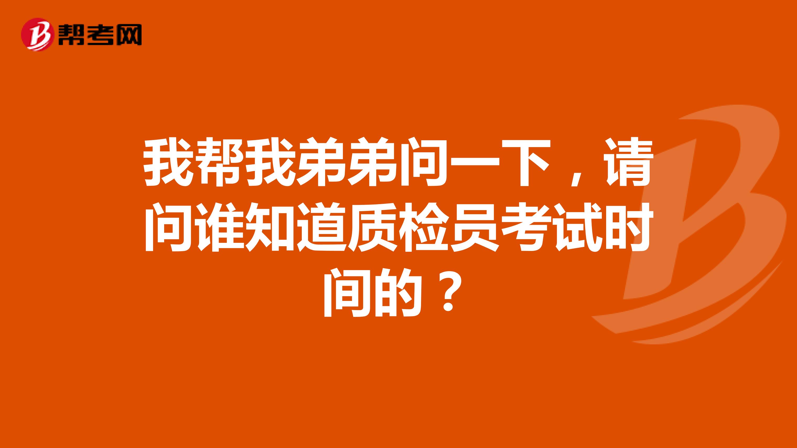 我帮我弟弟问一下,请问谁知道质检员考试时间的?